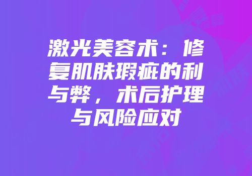 激光美容术：修复肌肤瑕疵的利与弊，术后护理与风险应对