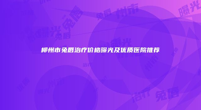 柳州市兔唇治疗价格曝光及优质医院推荐