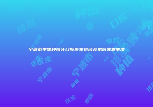 宁波市单颗种植牙口腔医生排名及术后注意事项