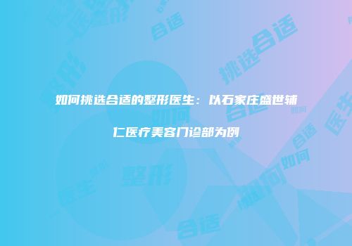 如何挑选合适的整形医生：以石家庄盛世辅仁医疗美容门诊部为例