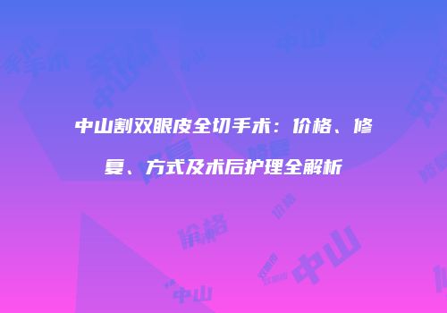 中山割双眼皮全切手术：价格、修复、方式及术后护理全解析