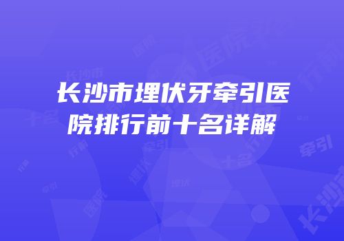 长沙市埋伏牙牵引医院排行前十名详解