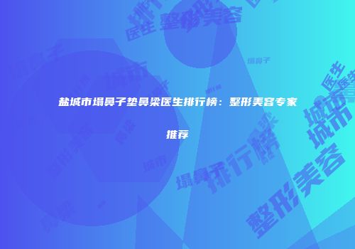盐城市塌鼻子垫鼻梁医生排行榜：整形美容专家推荐