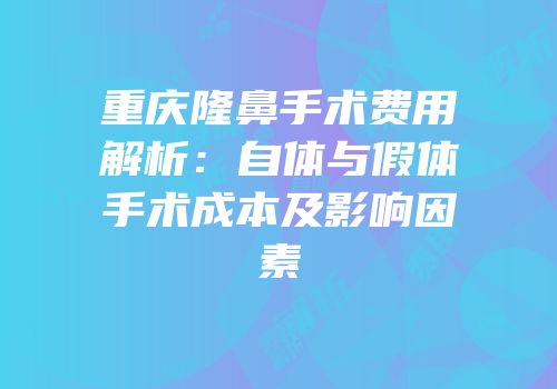 重庆隆鼻手术费用解析：自体与假体手术成本及影响因素