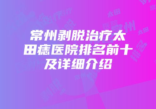 常州剥脱治疗太田痣医院排名前十及详细介绍