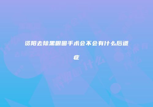 资阳去除黑眼圈手术会不会有什么后遗症