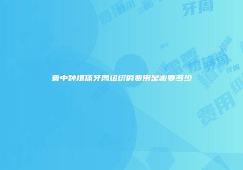 晋中种植体牙周组织的费用是需要多少
