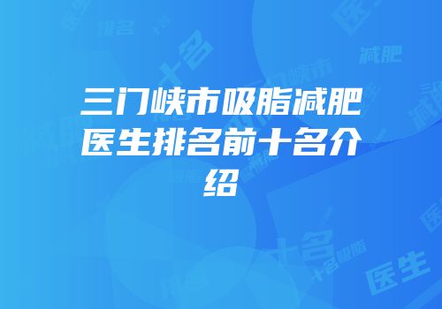 三门峡市吸脂减肥医生排名前十名介绍