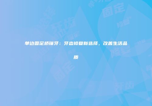 单边固定桥镶牙：牙齿修复新选择，改善生活品质