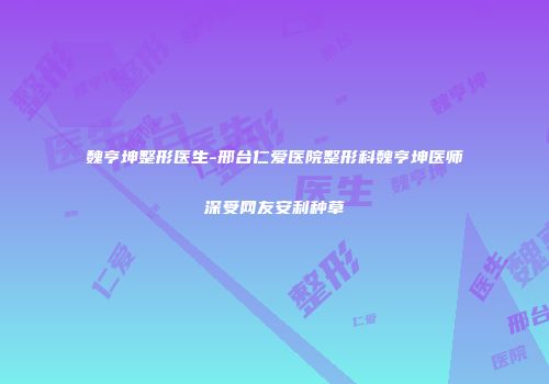 魏亨坤整形医生-邢台仁爱医院整形科魏亨坤医师深受网友安利种草