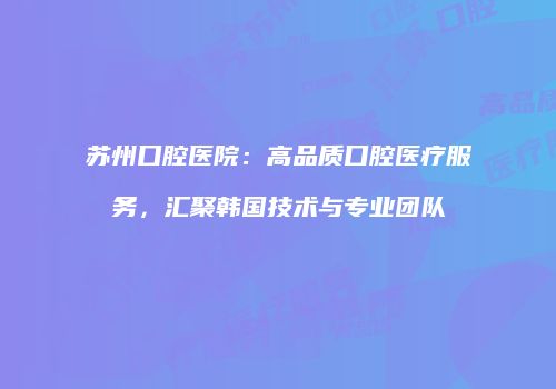 苏州口腔医院：高品质口腔医疗服务，汇聚韩国技术与专业团队
