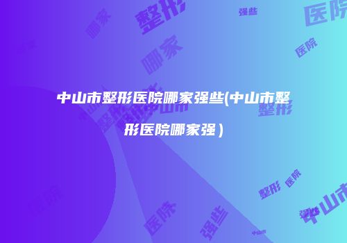 中山市整形医院哪家强些(中山市整形医院哪家强）