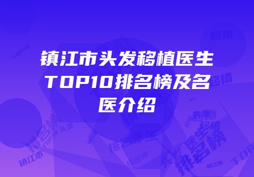 镇江市头发移植医生TOP10排名榜及名医介绍