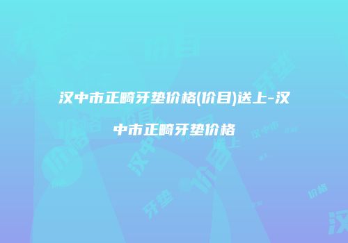 汉中市正畸牙垫价格(价目)送上-汉中市正畸牙垫价格