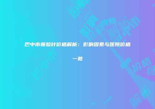 巴中市瘦脸针价格解析：影响因素与医院价格一览