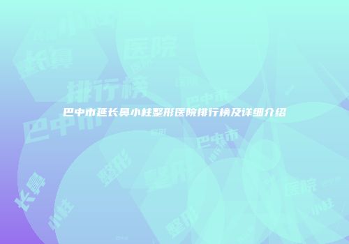 巴中市延长鼻小柱整形医院排行榜及详细介绍