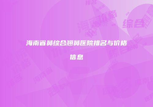 海南省鼻综合翘鼻医院排名与价格信息