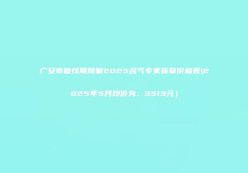 广安市做线雕除皱2025名气专家拔草价格表(2025年5月均价为：3513元）