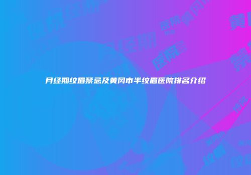 月经期纹眉禁忌及黄冈市半纹眉医院排名介绍
