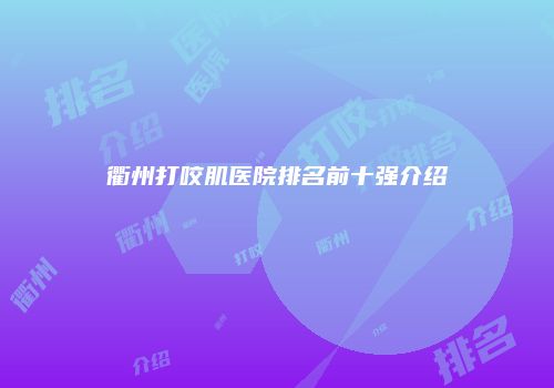 衢州打咬肌医院排名前十强介绍