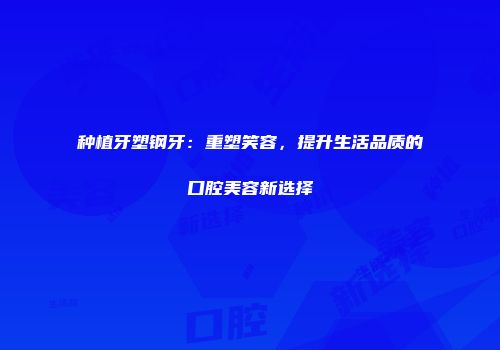种植牙塑钢牙：重塑笑容，提升生活品质的口腔美容新选择