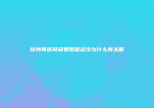 钦州再造耳朵费用是多少与什么有关呢