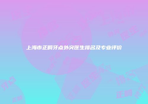 上海市正畸牙点外突医生排名及专业评价