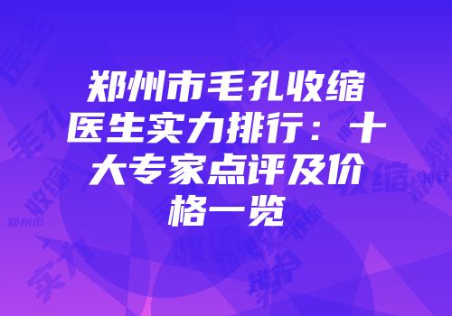 郑州市毛孔收缩医生实力排行：十大专家点评及价格一览