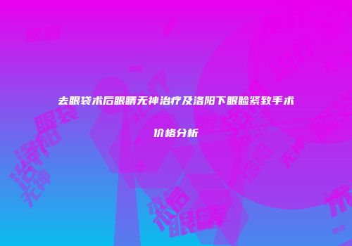 去眼袋术后眼睛无神治疗及洛阳下眼睑紧致手术价格分析