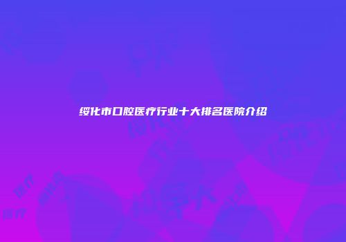 绥化市口腔医疗行业十大排名医院介绍