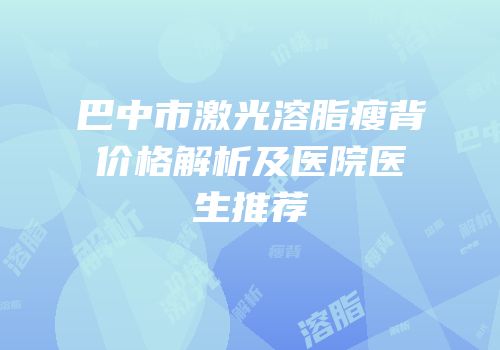 巴中市激光溶脂瘦背价格解析及医院医生推荐