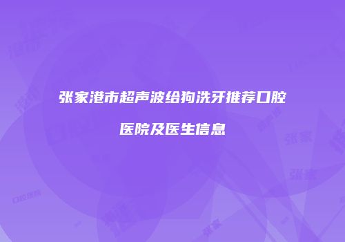 张家港市超声波给狗洗牙推荐口腔医院及医生信息
