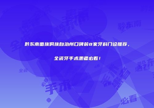 黔东南苗族侗族自治州口碑前8家牙科门诊推荐，全瓷牙手术患者必看！