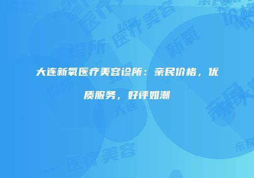 大连新氧医疗美容诊所：亲民价格，优质服务，好评如潮