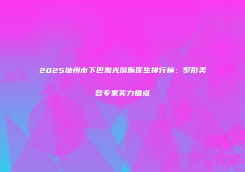 2025池州市下巴激光溶脂医生排行榜：整形美容专家实力盘点