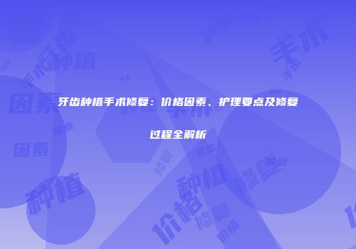 牙齿种植手术修复：价格因素、护理要点及修复过程全解析