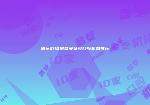 清远市10家备受认可口腔机构推荐