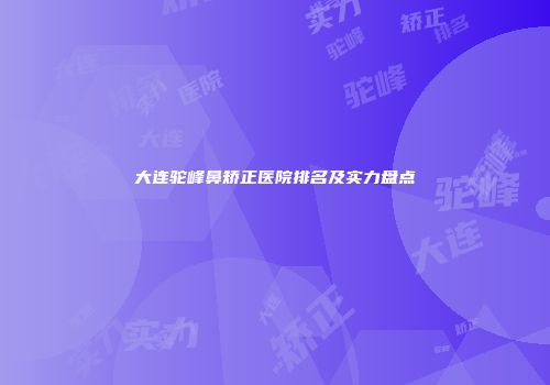 大连驼峰鼻矫正医院排名及实力盘点