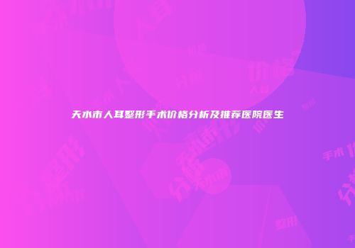 天水市人耳整形手术价格分析及推荐医院医生