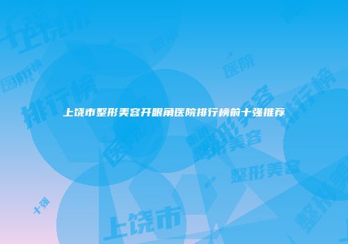 上饶市整形美容开眼角医院排行榜前十强推荐