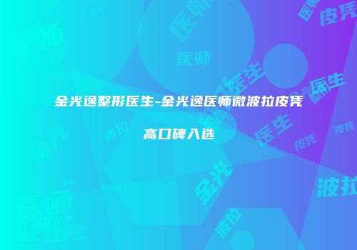 金光逸整形医生-金光逸医师微波拉皮凭高口碑入选
