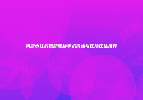 河源市注射眼部除皱手术价格与医院医生推荐