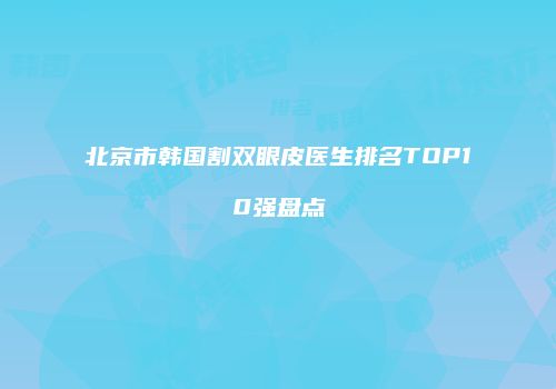 北京市韩国割双眼皮医生排名TOP10强盘点