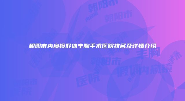 朝阳市内窥镜假体丰胸手术医院排名及详情介绍