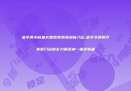 金华鼻小柱延长整形医院排名前八位,金华令颜医疗美容门诊部实力锁定榜一推荐收藏