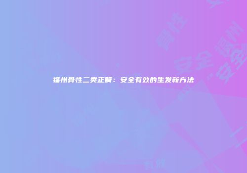 福州骨性二类正畸：安全有效的生发新方法