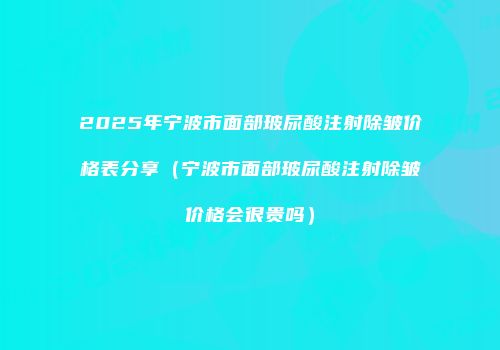 2025年宁波市面部玻尿酸注射除皱价格表分享（宁波市面部玻尿酸注射除皱价格会很贵吗）