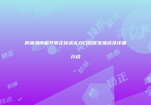 防城港市龅牙矫正技术实力口腔医生排名及详细介绍