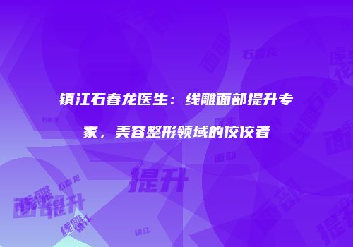 镇江石春龙医生：线雕面部提升专家，美容整形领域的佼佼者