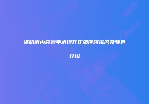 资阳市内窥镜手术提升正规医院排名及特色介绍